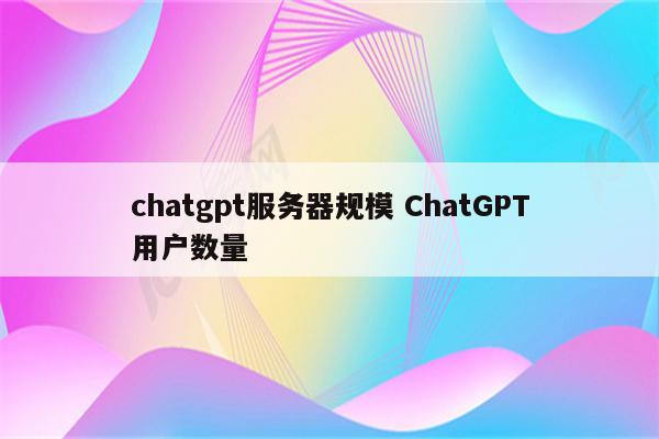 chatgpt服务器规模 ChatGPT用户数量