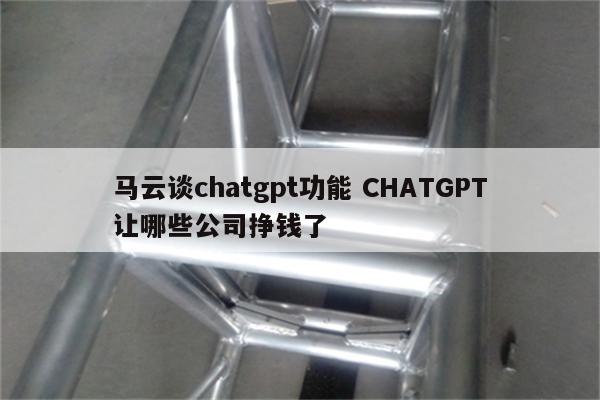 马云谈chatgpt功能 CHATGPT让哪些公司挣钱了