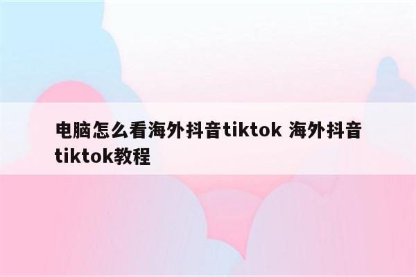 电脑怎么看海外抖音tiktok 海外抖音tiktok教程