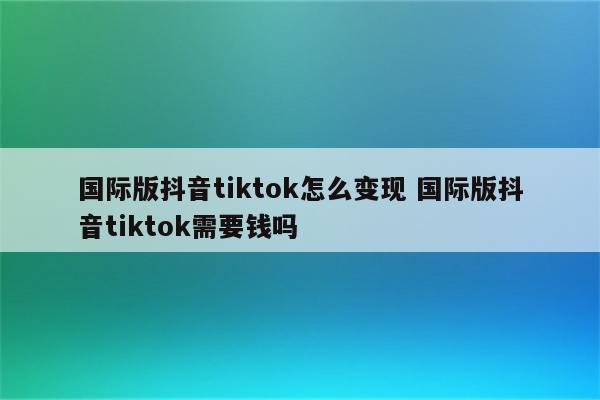 国际版抖音tiktok怎么变现 国际版抖音tiktok需要钱吗