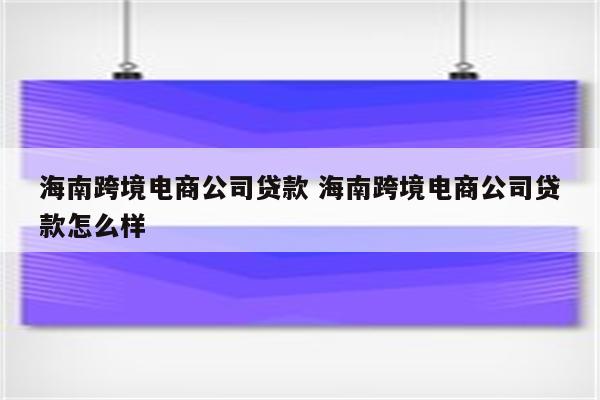 海南跨境电商公司贷款 海南跨境电商公司贷款怎么样