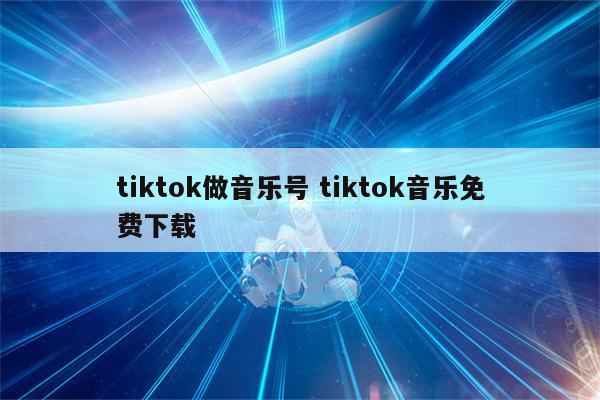 tiktok做音乐号 tiktok音乐免费下载