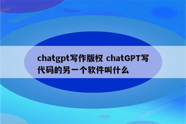 chatgpt写作版权 chatGPT写代码的另一个软件叫什么
