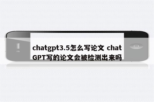 chatgpt3.5怎么写论文 chatGPT写的论文会被检测出来吗