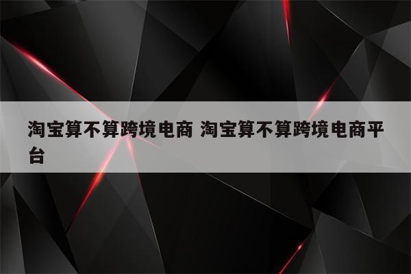 淘宝算不算跨境电商 淘宝算不算跨境电商平台