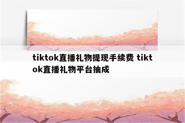 tiktok直播礼物提现手续费 tiktok直播礼物平台抽成