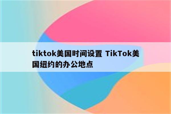 tiktok美国时间设置 TikTok美国纽约的办公地点