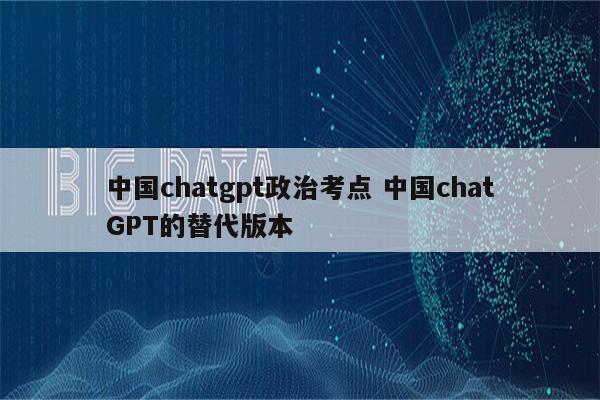 中国chatgpt政治考点 中国chatGPT的替代版本