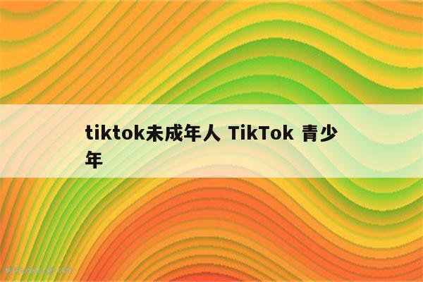 tiktok未成年人 TikTok 青少年