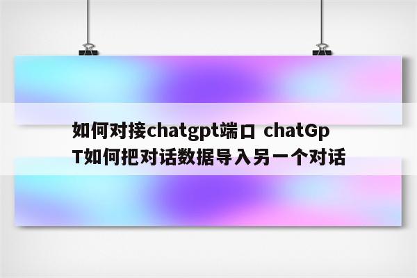 如何对接chatgpt端口 chatGpT如何把对话数据导入另一个对话