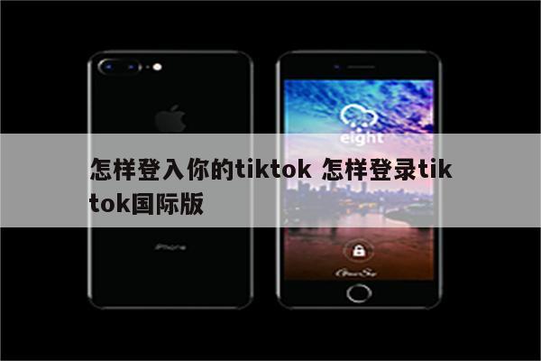 怎样登入你的tiktok 怎样登录tiktok国际版