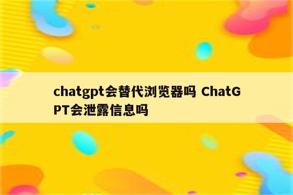 chatgpt会替代浏览器吗 ChatGPT会泄露信息吗