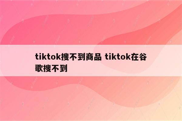 tiktok搜不到商品 tiktok在谷歌搜不到