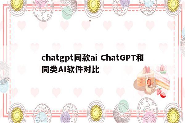 chatgpt同款ai ChatGPT和同类AI软件对比