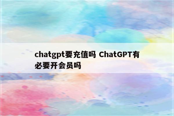 chatgpt要充值吗 ChatGPT有必要开会员吗