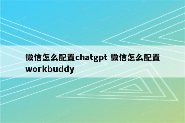 微信怎么配置chatgpt 微信怎么配置workbuddy