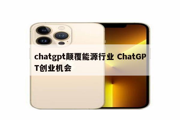 chatgpt颠覆能源行业 ChatGPT创业机会