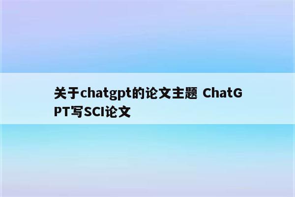 关于chatgpt的论文主题 ChatGPT写SCI论文