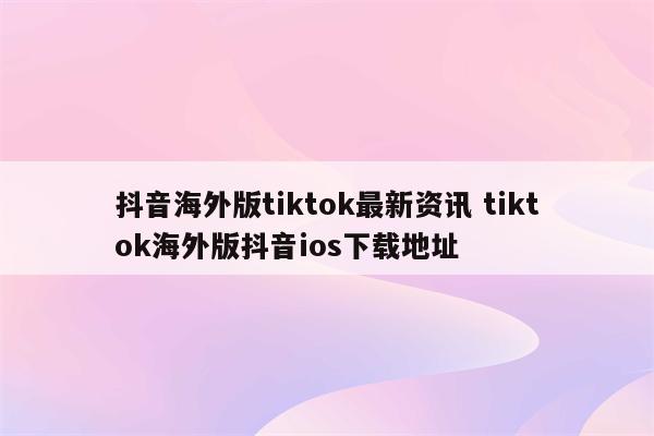 抖音海外版tiktok最新资讯 tiktok海外版抖音ios下载地址