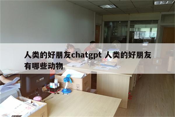 人类的好朋友chatgpt 人类的好朋友有哪些动物