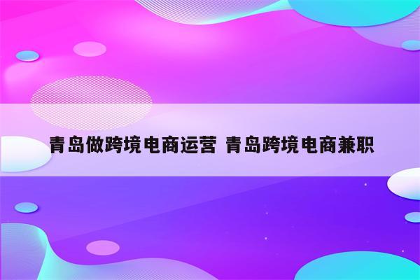 青岛做跨境电商运营 青岛跨境电商兼职