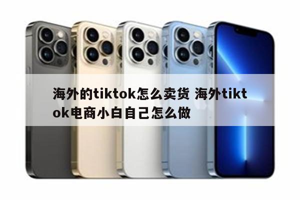 海外的tiktok怎么卖货 海外tiktok电商小白自己怎么做