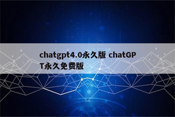 chatgpt4.0永久版 chatGPT永久免费版