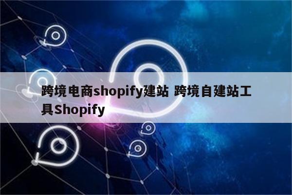 跨境电商shopify建站 跨境自建站工具Shopify