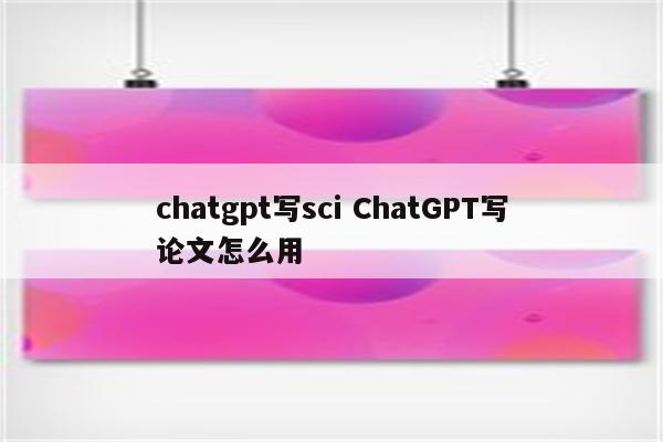 chatgpt写sci ChatGPT写论文怎么用
