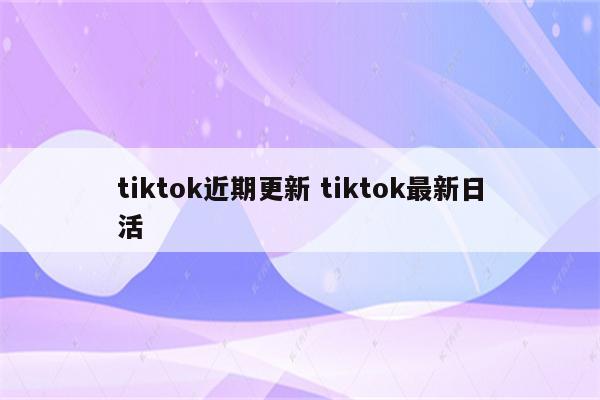 tiktok近期更新 tiktok最新日活