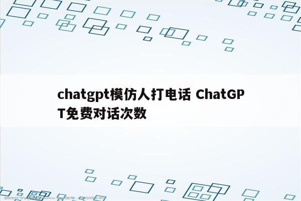 chatgpt模仿人打电话 ChatGPT免费对话次数