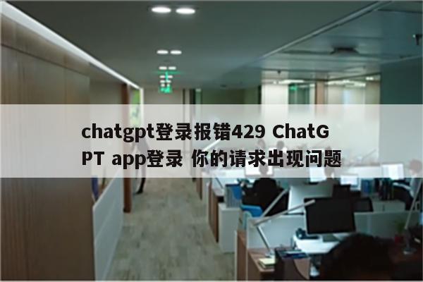 chatgpt登录报错429 ChatGPT app登录 你的请求出现问题