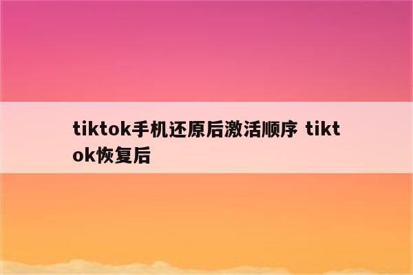 tiktok手机还原后激活顺序 tiktok恢复后