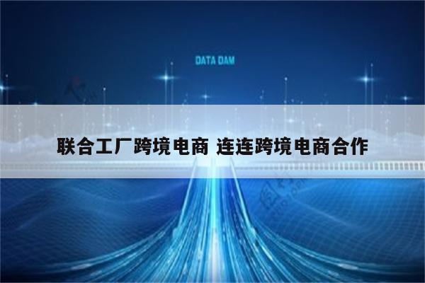 联合工厂跨境电商 连连跨境电商合作