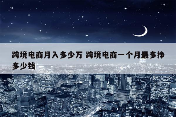 跨境电商月入多少万 跨境电商一个月最多挣多少钱
