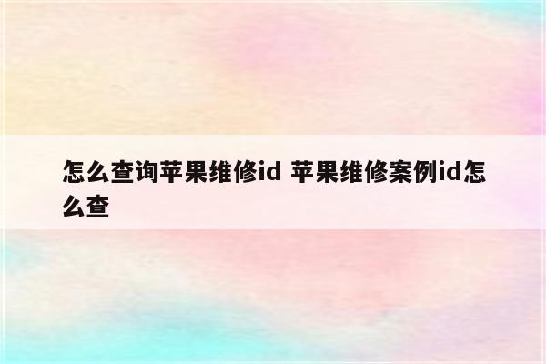 怎么查询苹果维修id 苹果维修案例id怎么查