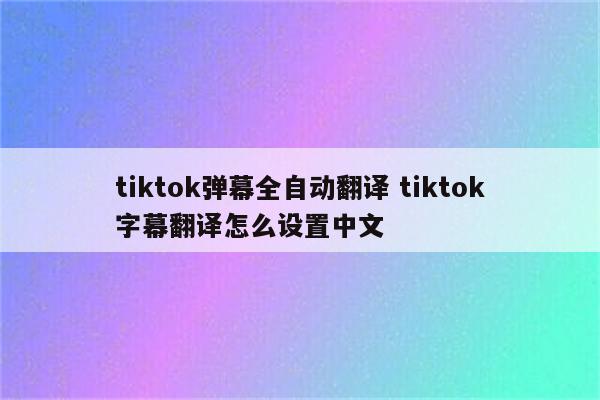 tiktok弹幕全自动翻译 tiktok字幕翻译怎么设置中文