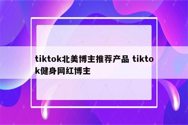 tiktok北美博主推荐产品 tiktok健身网红博主