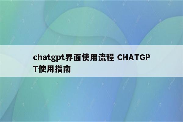 chatgpt界面使用流程 CHATGPT使用指南