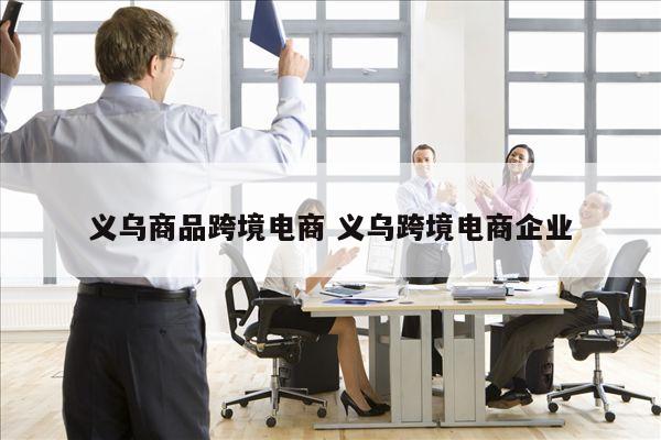 义乌商品跨境电商 义乌跨境电商企业