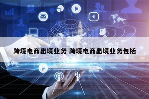 跨境电商出境业务 跨境电商出境业务包括
