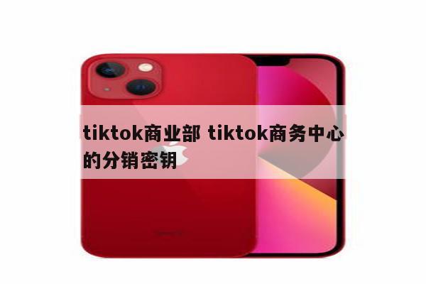 tiktok商业部 tiktok商务中心的分销密钥