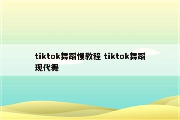 tiktok舞蹈慢教程 tiktok舞蹈现代舞