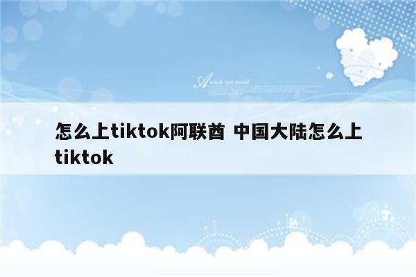 怎么上tiktok阿联酋 中国大陆怎么上tiktok