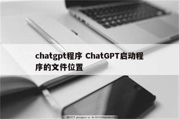 chatgpt程序 ChatGPT启动程序的文件位置