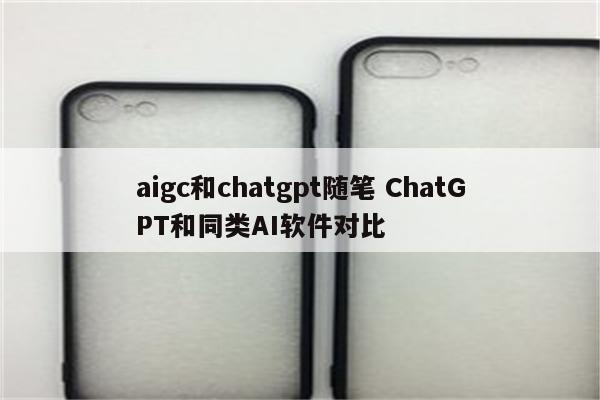 aigc和chatgpt随笔 ChatGPT和同类AI软件对比
