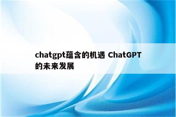 chatgpt蕴含的机遇 ChatGPT的未来发展