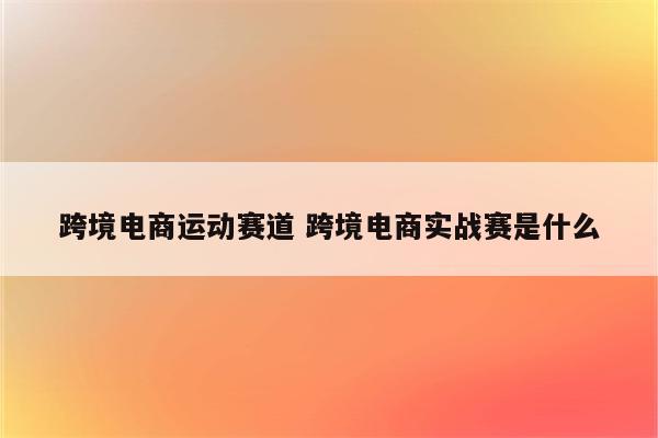 跨境电商运动赛道 跨境电商实战赛是什么