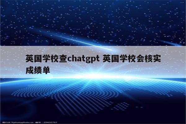 英国学校查chatgpt 英国学校会核实成绩单