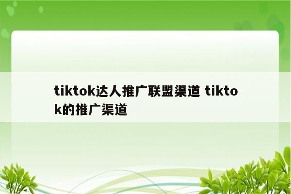 tiktok达人推广联盟渠道 tiktok的推广渠道